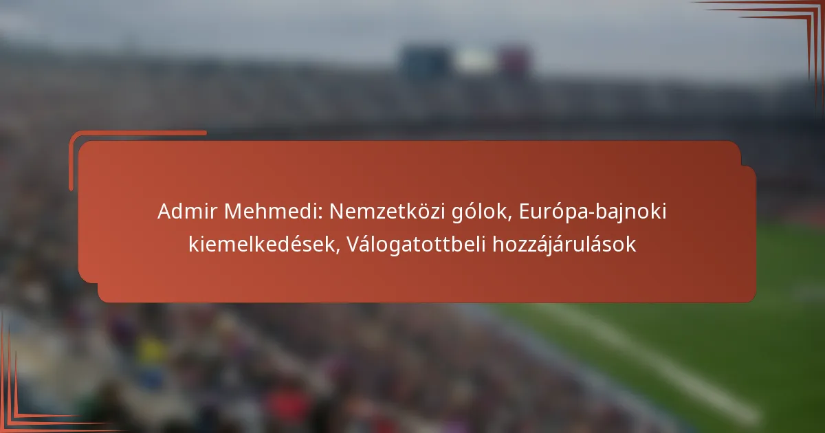 Admir Mehmedi: Nemzetközi gólok, Európa-bajnoki kiemelkedések, Válogatottbeli hozzájárulások