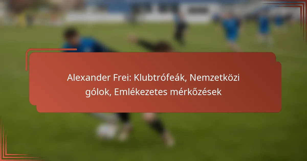 Alexander Frei: Klubtrófeák, Nemzetközi gólok, Emlékezetes mérkőzések