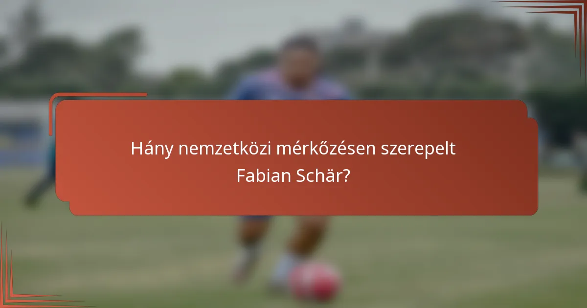 Hány nemzetközi mérkőzésen szerepelt Fabian Schär?