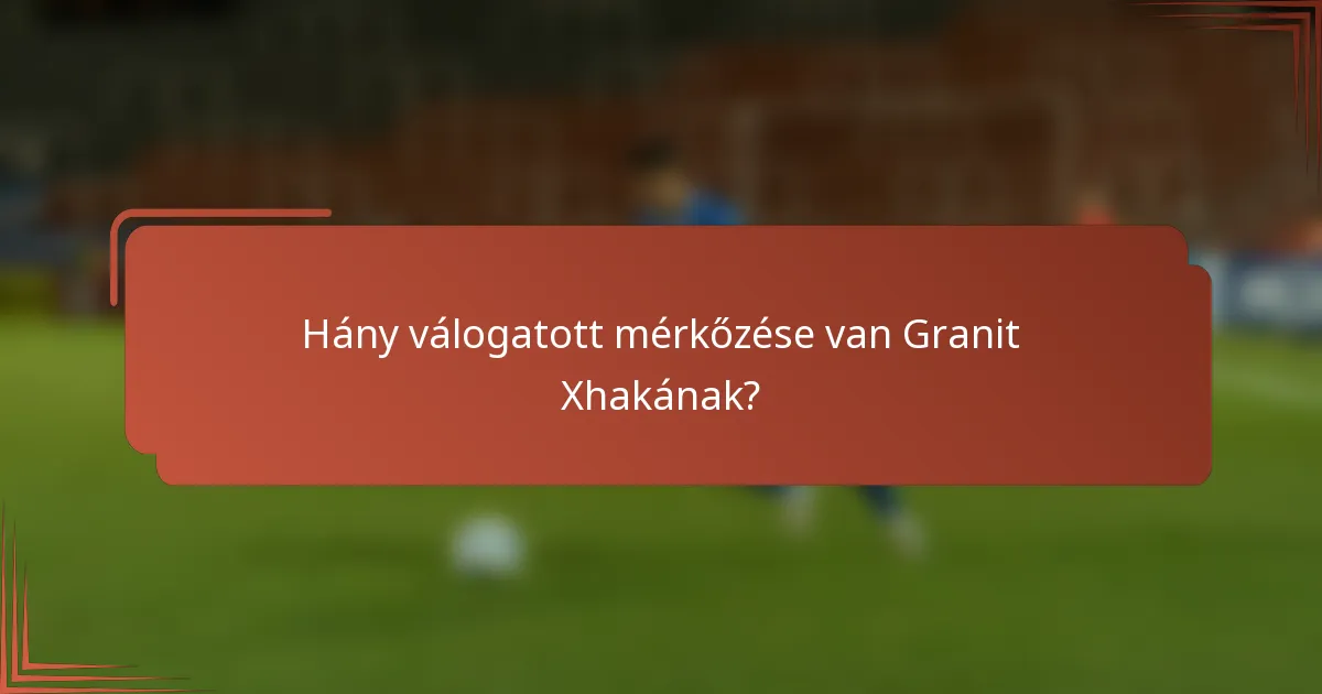 Hány válogatott mérkőzése van Granit Xhakának?