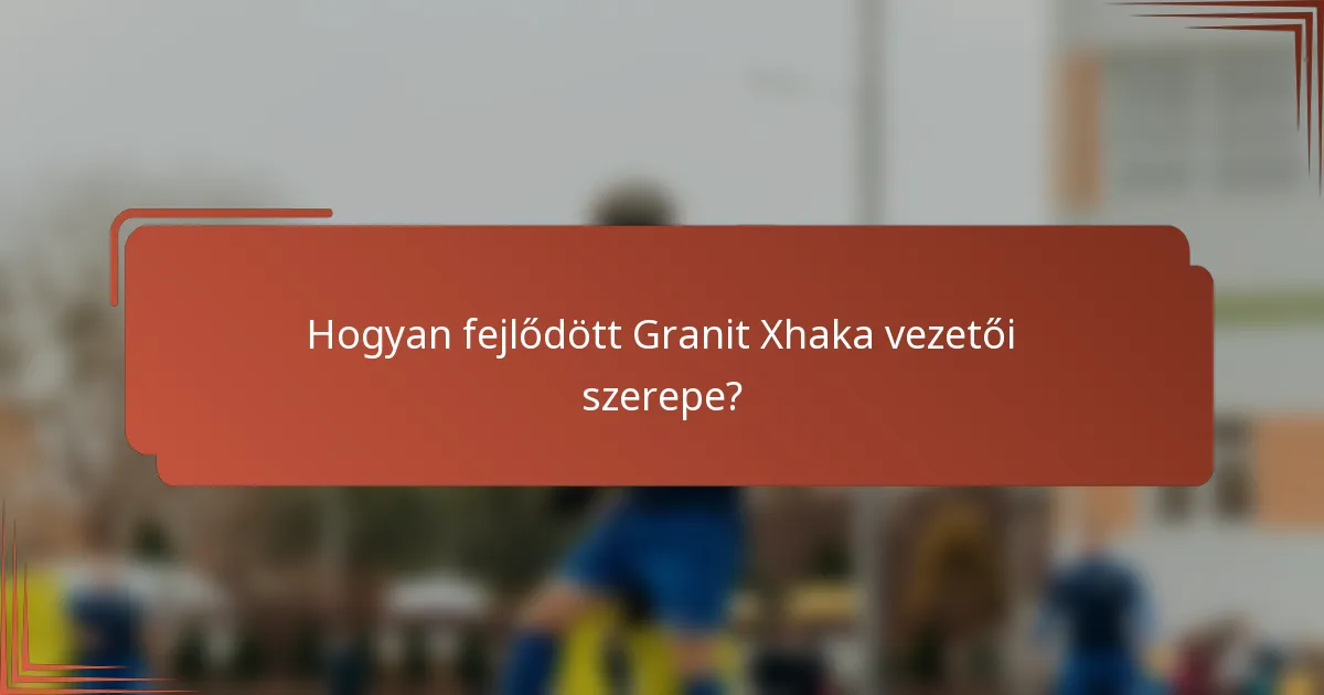 Hogyan fejlődött Granit Xhaka vezetői szerepe?