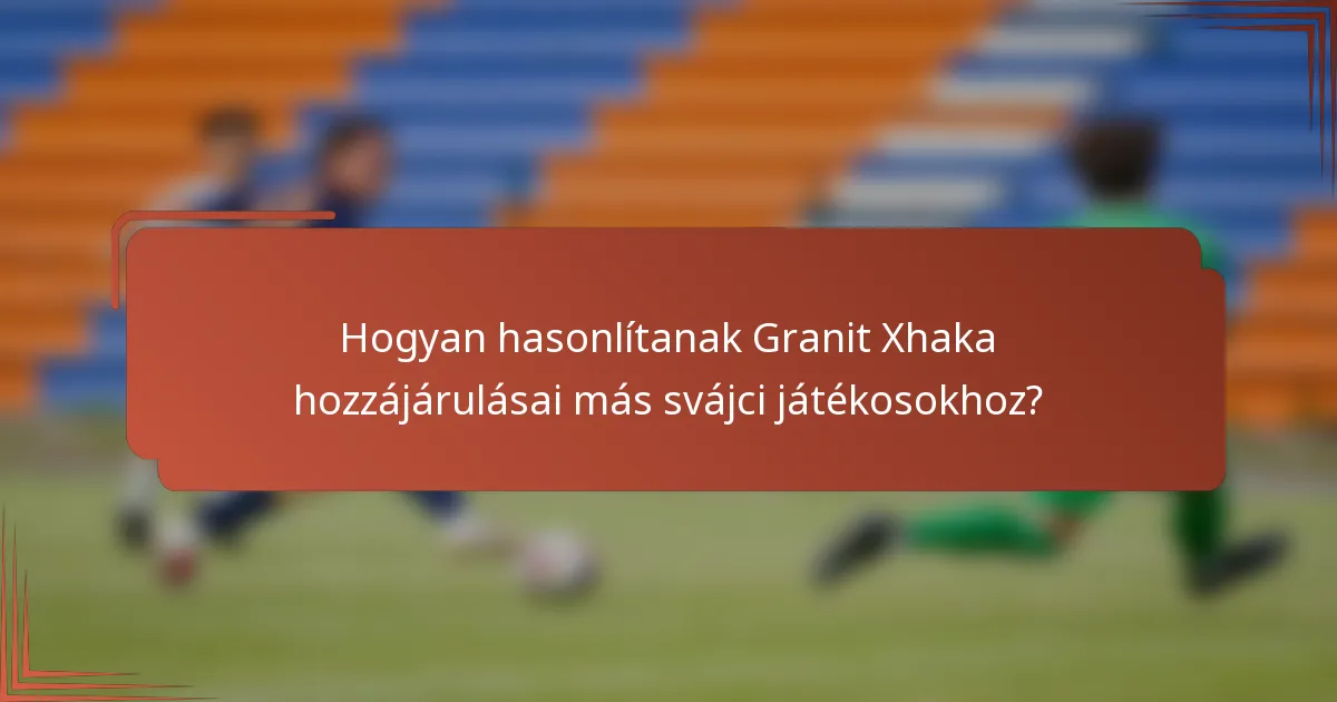 Hogyan hasonlítanak Granit Xhaka hozzájárulásai más svájci játékosokhoz?