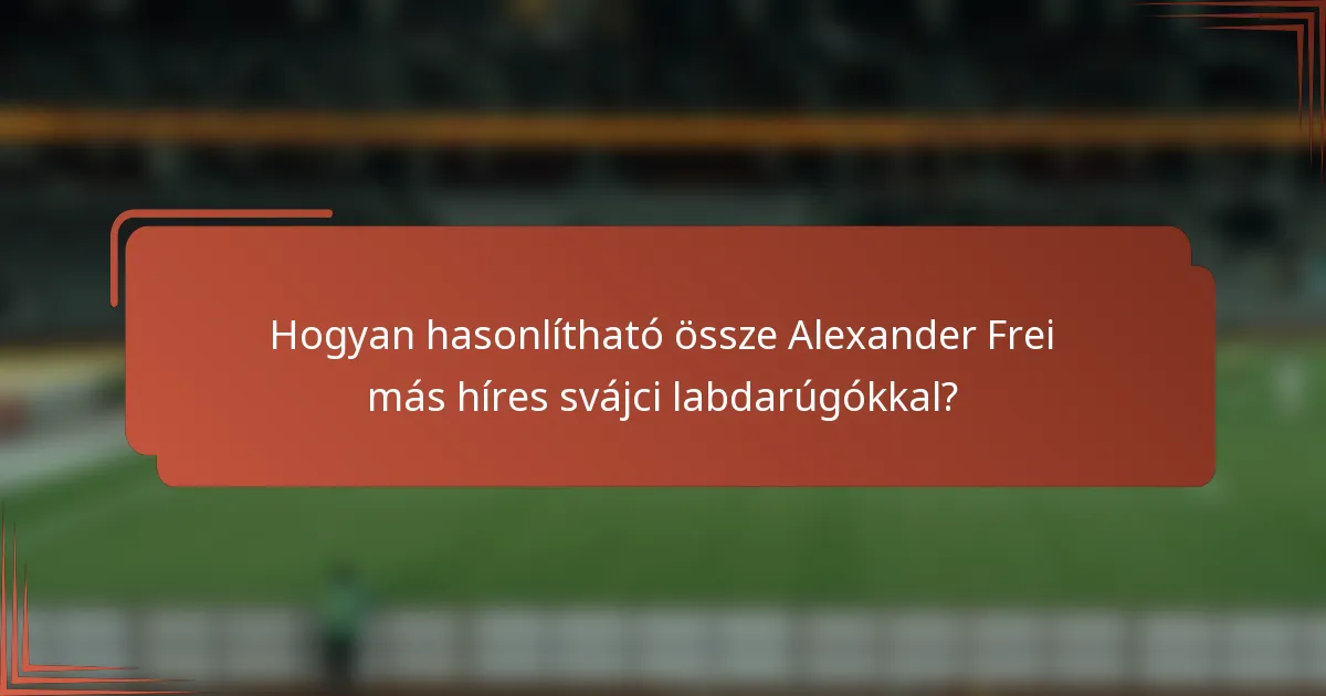 Hogyan hasonlítható össze Alexander Frei más híres svájci labdarúgókkal?