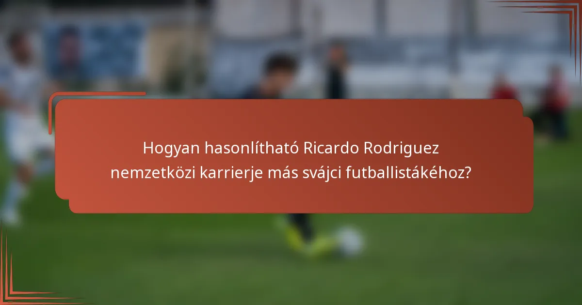 Hogyan hasonlítható Ricardo Rodriguez nemzetközi karrierje más svájci futballistákéhoz?