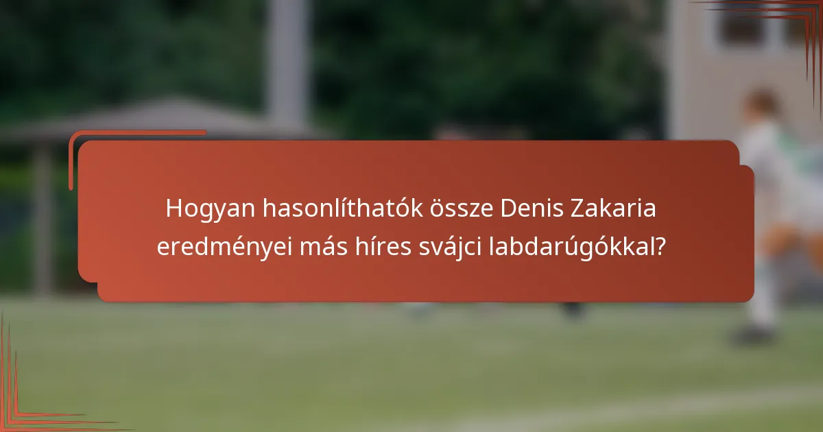 Hogyan hasonlíthatók össze Denis Zakaria eredményei más híres svájci labdarúgókkal?