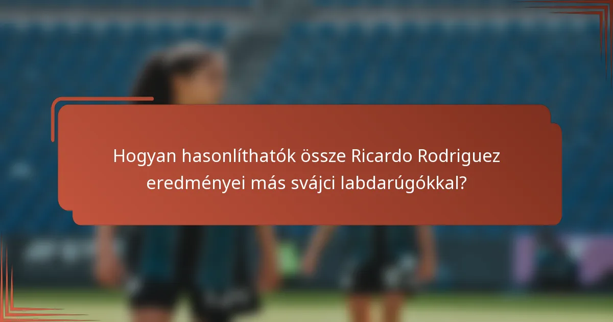 Hogyan hasonlíthatók össze Ricardo Rodriguez eredményei más svájci labdarúgókkal?