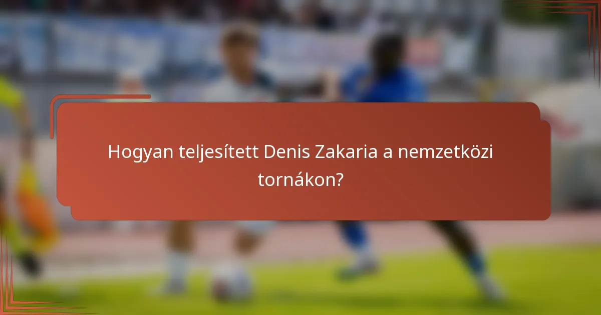 Hogyan teljesített Denis Zakaria a nemzetközi tornákon?
