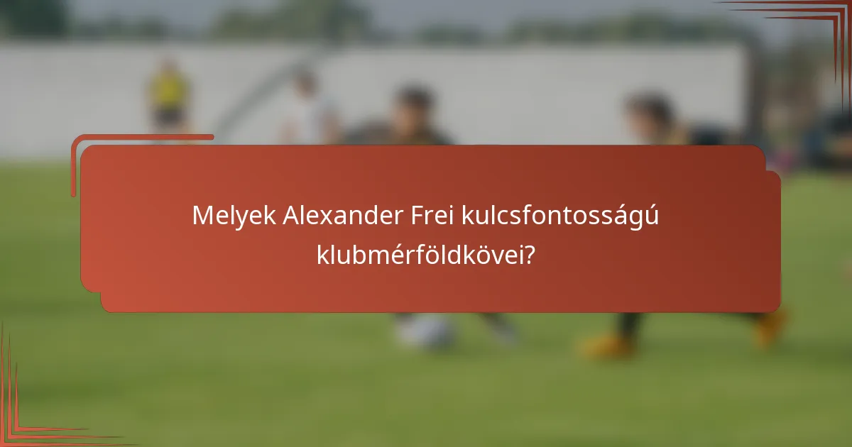Melyek Alexander Frei kulcsfontosságú klubmérföldkövei?