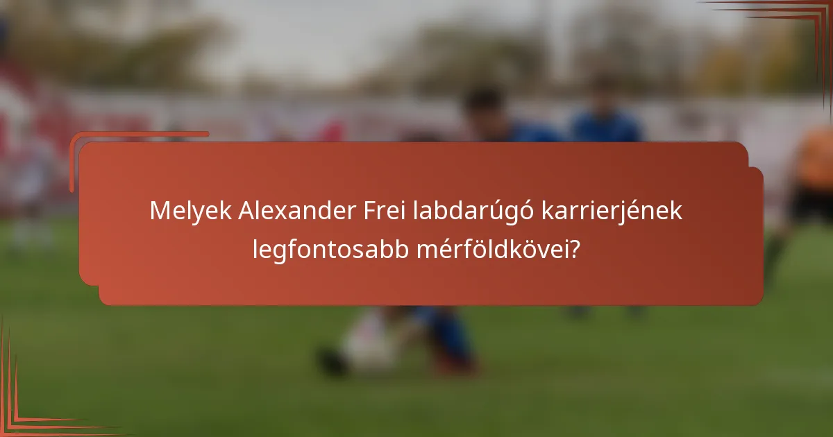 Melyek Alexander Frei labdarúgó karrierjének legfontosabb mérföldkövei?