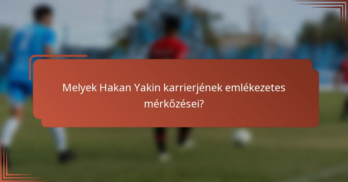 Melyek Hakan Yakin karrierjének emlékezetes mérkőzései?