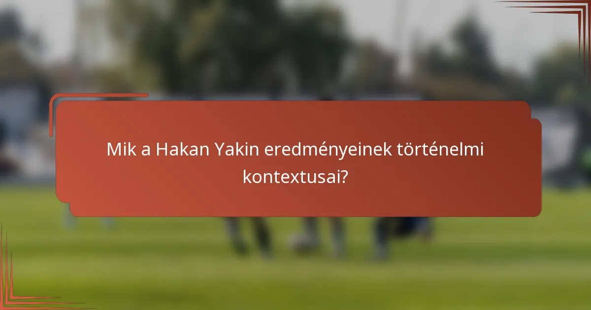 Mik a Hakan Yakin eredményeinek történelmi kontextusai?