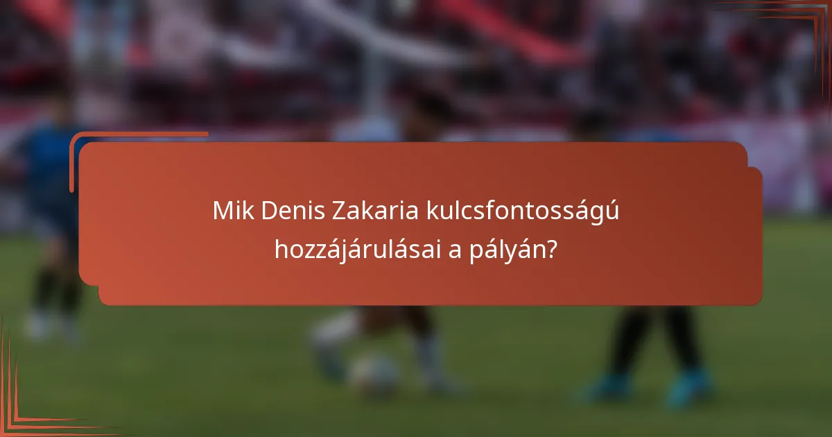 Mik Denis Zakaria kulcsfontosságú hozzájárulásai a pályán?
