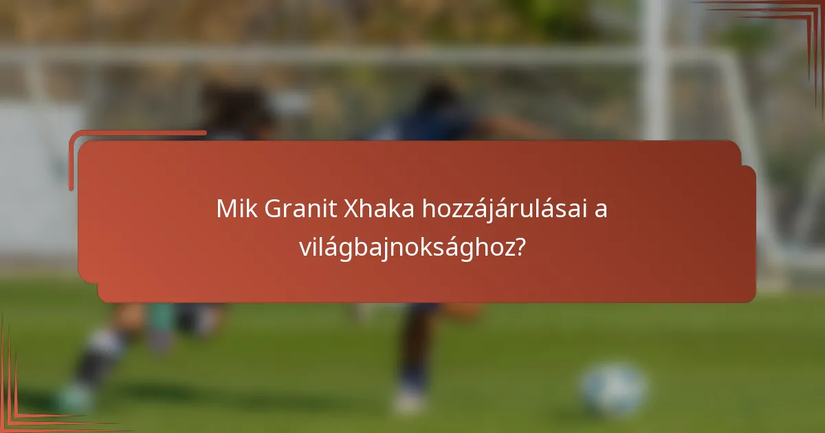 Mik Granit Xhaka hozzájárulásai a világbajnoksághoz?