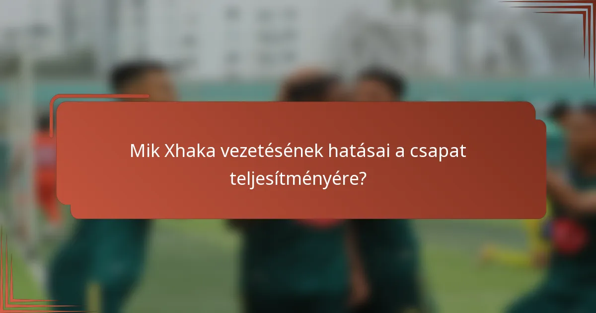 Mik Xhaka vezetésének hatásai a csapat teljesítményére?
