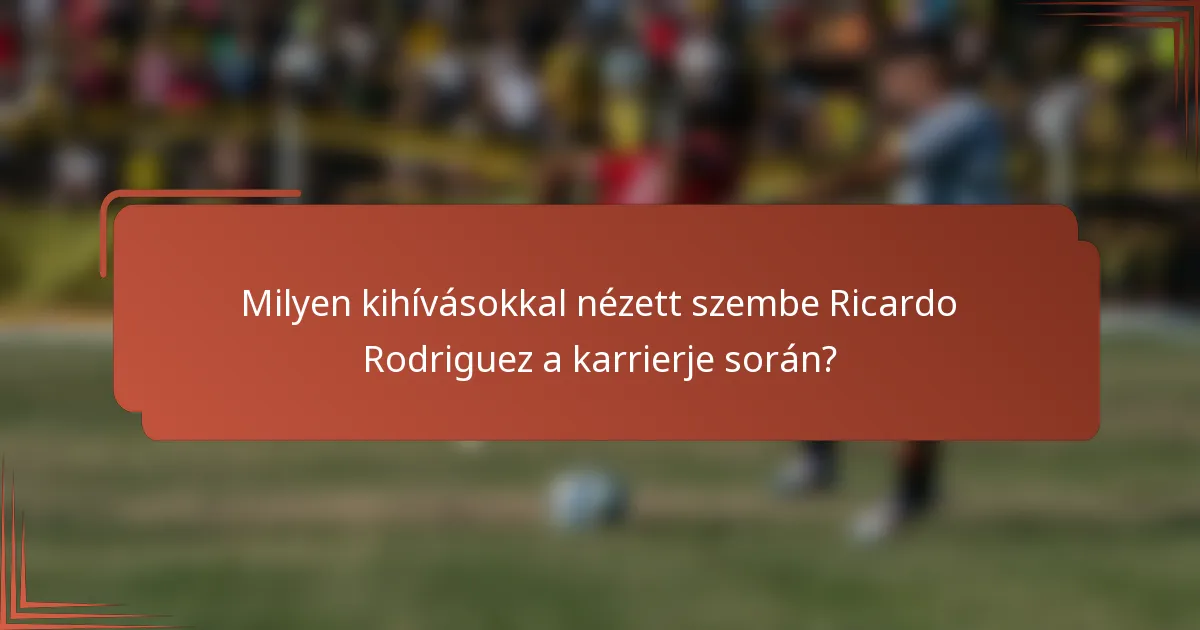 Milyen kihívásokkal nézett szembe Ricardo Rodriguez a karrierje során?