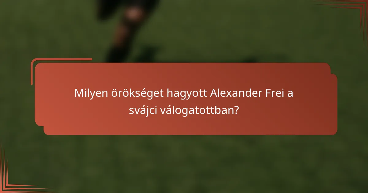 Milyen örökséget hagyott Alexander Frei a svájci válogatottban?