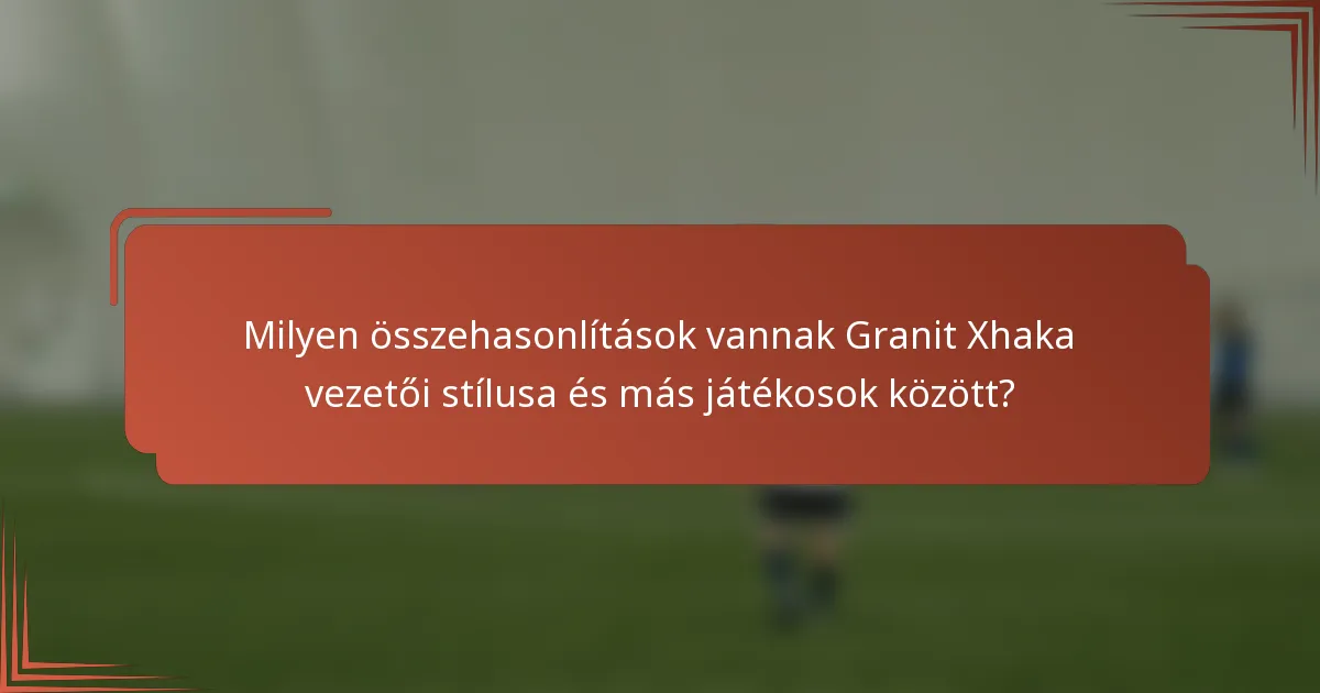 Milyen összehasonlítások vannak Granit Xhaka vezetői stílusa és más játékosok között?