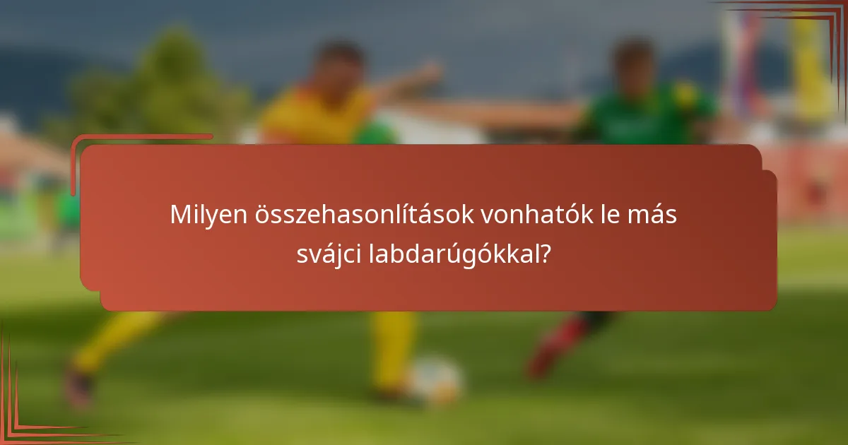 Milyen összehasonlítások vonhatók le más svájci labdarúgókkal?