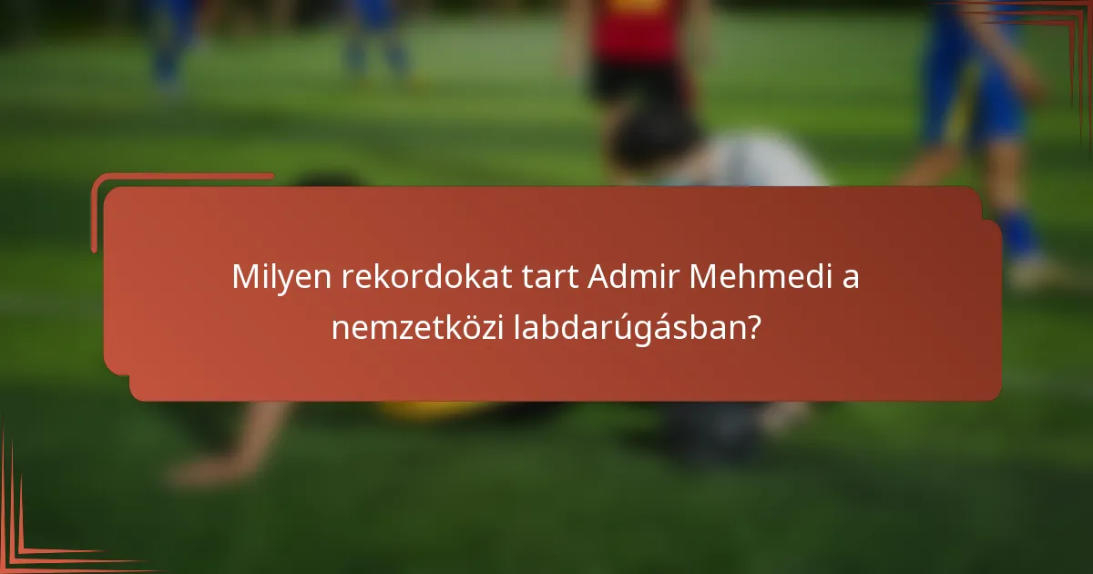 Milyen rekordokat tart Admir Mehmedi a nemzetközi labdarúgásban?