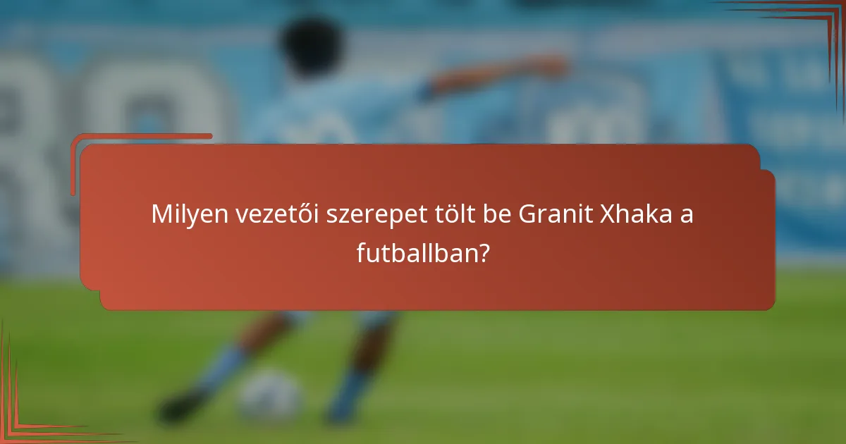 Milyen vezetői szerepet tölt be Granit Xhaka a futballban?